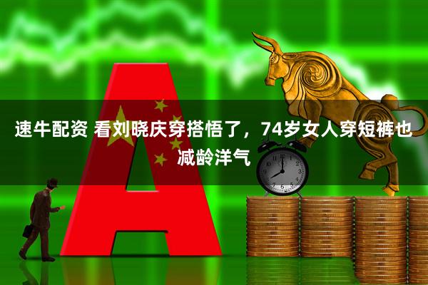 速牛配资 看刘晓庆穿搭悟了，74岁女人穿短裤也减龄洋气