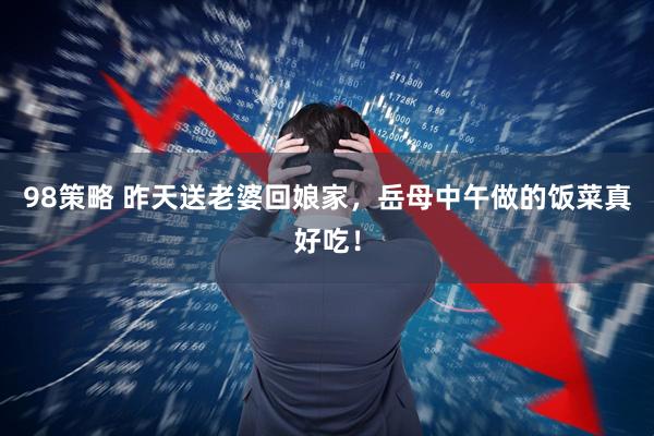 98策略 昨天送老婆回娘家，岳母中午做的饭菜真好吃！