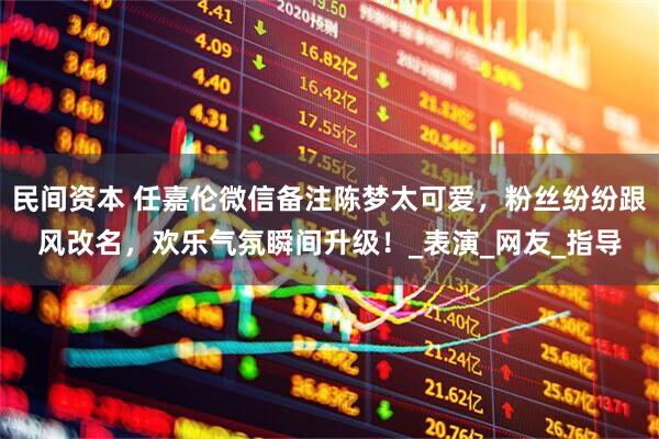 民间资本 任嘉伦微信备注陈梦太可爱,粉丝纷纷跟风改名,欢乐气氛瞬间升级!_表演_网友_指导