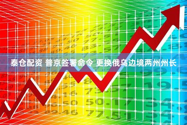 泰仓配资 普京签署命令 更换俄乌边境两州州长