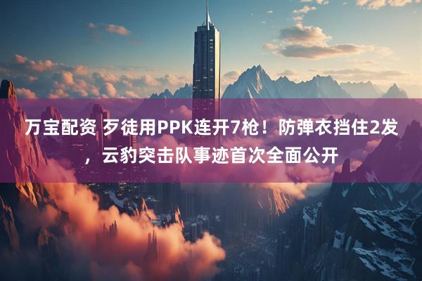 万宝配资 歹徒用PPK连开7枪！防弹衣挡住2发，云豹突击队事迹首次全面公开