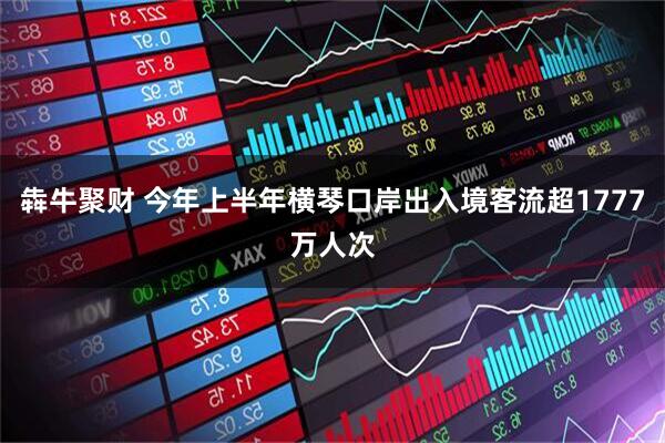 犇牛聚财 今年上半年横琴口岸出入境客流超1777万人次
