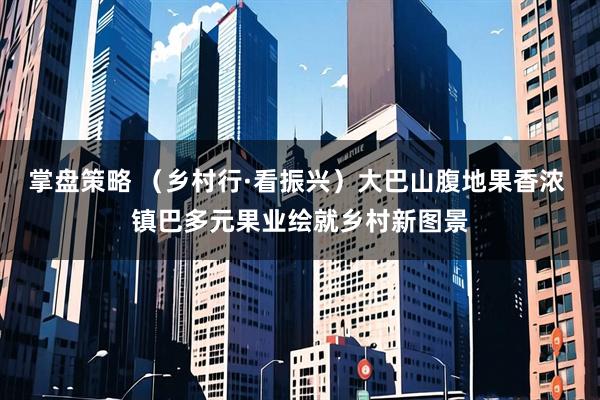 掌盘策略 （乡村行·看振兴）大巴山腹地果香浓 镇巴多元果业绘就乡村新图景
