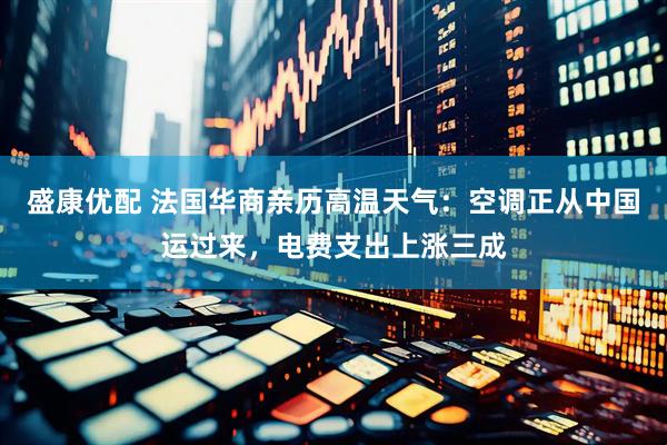 盛康优配 法国华商亲历高温天气：空调正从中国运过来，电费支出上涨三成